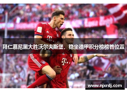 拜仁慕尼黑大胜沃尔夫斯堡，稳坐德甲积分榜榜首位置