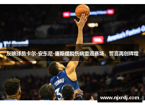 灰狼球员卡尔-安东尼-唐斯摆脱伤病重返赛场，誓言再创辉煌