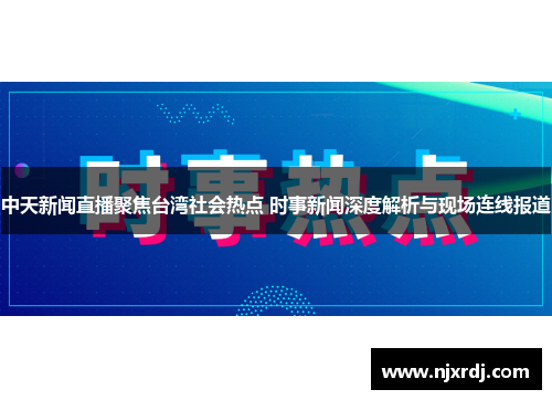 中天新闻直播聚焦台湾社会热点 时事新闻深度解析与现场连线报道
